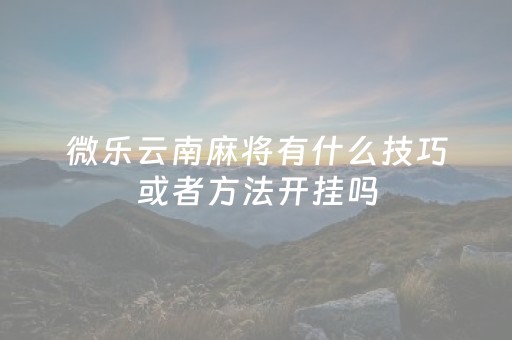 微乐云南麻将有什么技巧或者方法开挂吗（微乐云南麻将小程序）