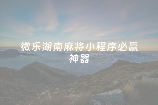 微乐湖南麻将小程序必赢神器（微乐湖南麻将安装）