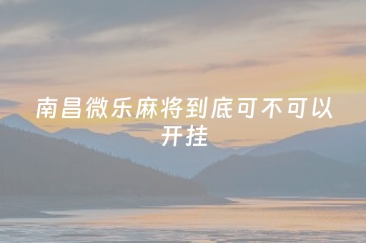 南昌微乐麻将到底可不可以开挂（微乐南昌麻将有没有挂）