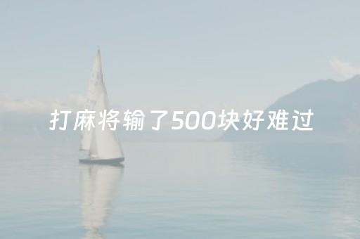 打麻将输了500块好难过（打麻将输了500块好难过啊）