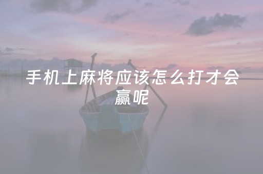 手机上麻将应该怎么打才会赢呢（手机麻将怎么打才能赢）