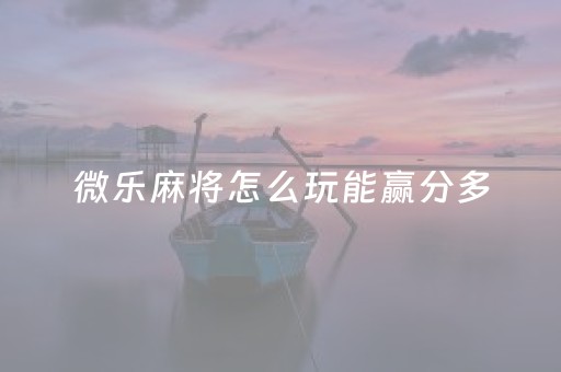 微乐麻将怎么玩能赢分多（微乐麻将怎么能赢高分）