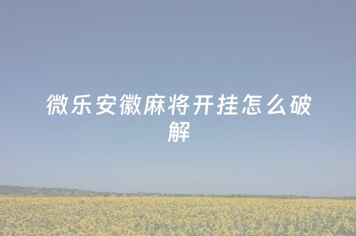 微乐安徽麻将开挂怎么破解（微乐安徽麻将能开挂吗）