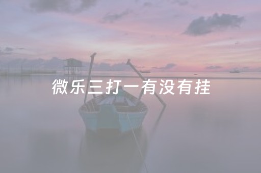 微乐三打一有没有挂（微乐三打一是哪里的游戏）