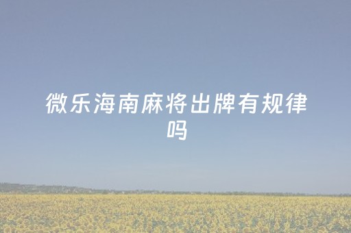 微乐海南麻将出牌有规律吗（微乐海南麻将有挂吗）