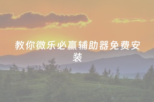 教你微乐必赢辅助器免费安装（微乐辅助免费）