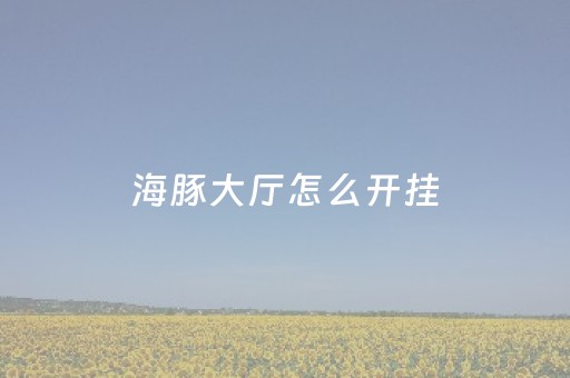 海豚大厅怎么开挂（海豚大厅官方）