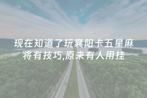 现在知道了玩襄阳卡五星麻将有技巧,原来有人用挂（襄阳卡五星规则玩法）