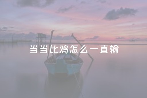 当当比鸡怎么一直输（当当比鸡官方网站）