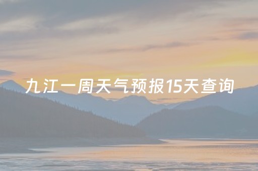 九江一周天气预报15天查询（九江一周天气预报15天查询百度）