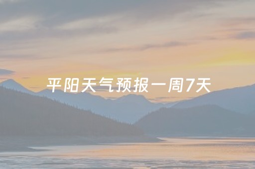 平阳天气预报一周7天（平阳天气预报一周天气）