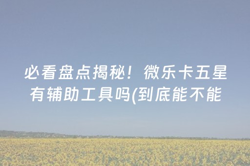 必看盘点揭秘！微乐卡五星有辅助工具吗(到底能不能开挂)