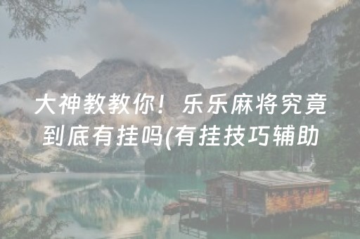 大神教教你！乐乐麻将究竟到底有挂吗(有挂技巧辅助器)