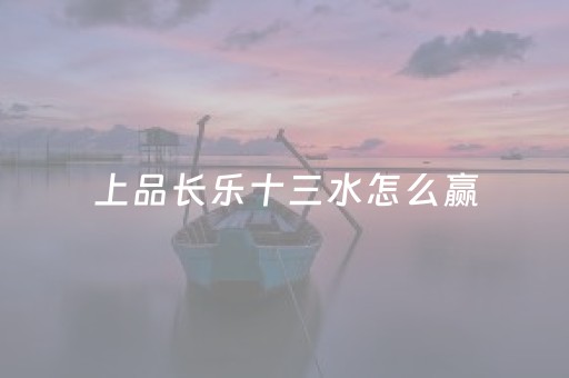 上品长乐十三水怎么赢（长乐上品十三水怎么开挂）