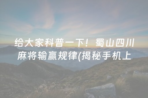 给大家科普一下！蜀山四川麻将输赢规律(揭秘手机上如何让牌变好)