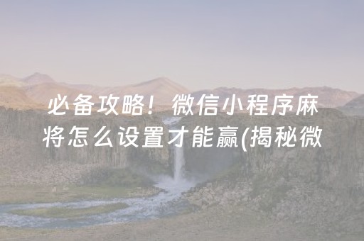 必备攻略！微信小程序麻将怎么设置才能赢(揭秘微信里插件购买)