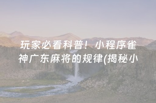 玩家必看科普！小程序雀神广东麻将的规律(揭秘小程序专用神器下载)