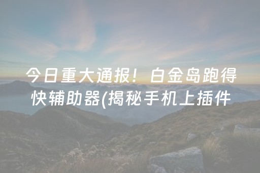 今日重大通报！白金岛跑得快辅助器(揭秘手机上插件购买)