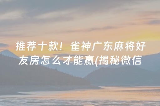 推荐十款！雀神广东麻将好友房怎么才能赢(揭秘微信里赢的诀窍)