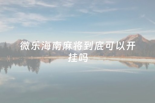 微乐海南麻将到底可以开挂吗（海南微乐麻将怎么开挂）