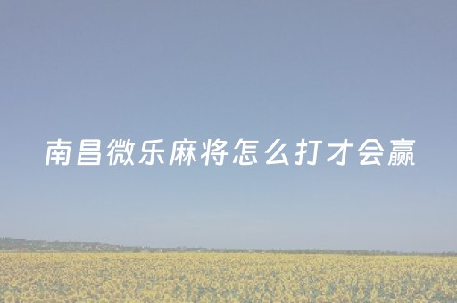 南昌微乐麻将怎么打才会赢（微乐南昌麻将有挂开吗）