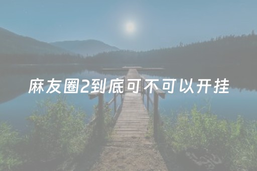 麻友圈2到底可不可以开挂（麻友圈可以开挂吗?）