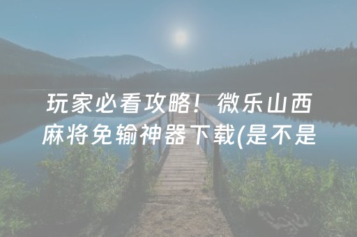 玩家必看攻略！微乐山西麻将免输神器下载(是不是有挂)