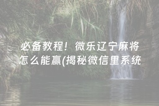 必备教程！微乐辽宁麻将怎么能赢(揭秘微信里系统发好牌)