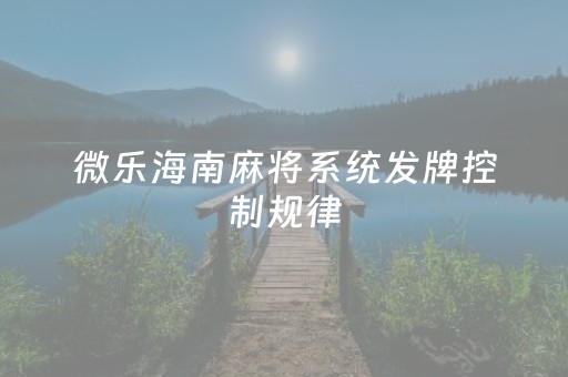 微乐海南麻将系统发牌控制规律（微乐海南麻将开挂是真的吗）