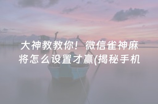 大神教教你！微信雀神麻将怎么设置才赢(揭秘手机上助手软件)