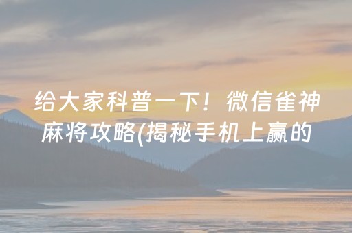 给大家科普一下！微信雀神麻将攻略(揭秘手机上赢的诀窍)