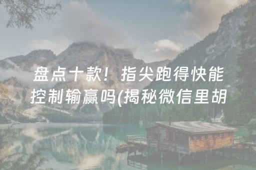 盘点十款！指尖跑得快能控制输赢吗(揭秘微信里胡牌技巧)