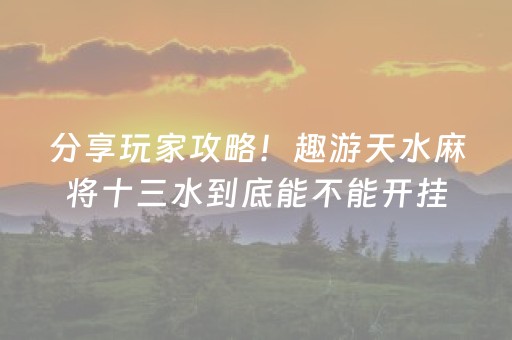 分享玩家攻略！趣游天水麻将十三水到底能不能开挂(其实是有挂确实有挂)