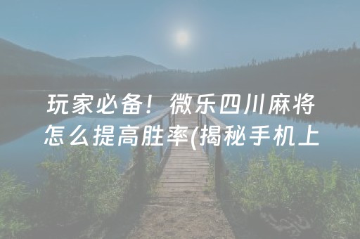 玩家必备！微乐四川麻将怎么提高胜率(揭秘手机上如何让牌变好)