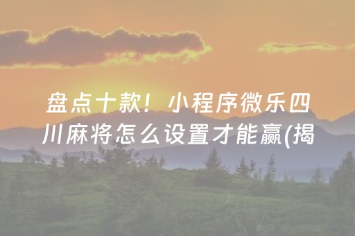 盘点十款！小程序微乐四川麻将怎么设置才能赢(揭秘小程序赢牌的技巧)