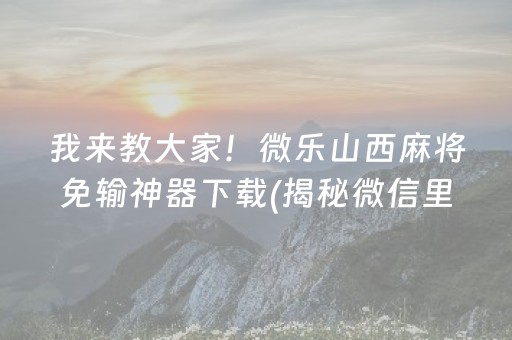 我来教大家！微乐山西麻将免输神器下载(揭秘微信里提高胜率)