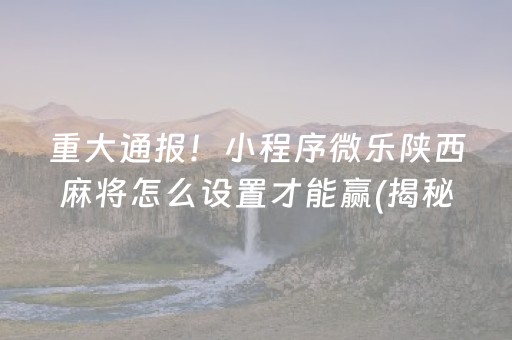 重大通报！小程序微乐陕西麻将怎么设置才能赢(揭秘小程序提高胜率)