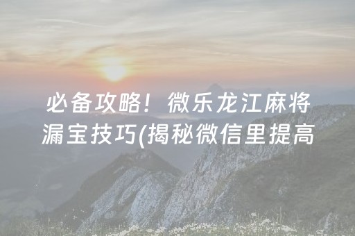 必备攻略！微乐龙江麻将漏宝技巧(揭秘微信里提高胜率)