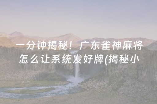 一分钟揭秘！广东雀神麻将怎么让系统发好牌(揭秘小程序胡牌神器)