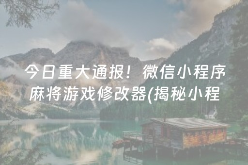 今日重大通报！微信小程序麻将游戏修改器(揭秘小程序赢的诀窍)