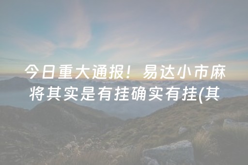 今日重大通报！易达小市麻将其实是有挂确实有挂(其实是有挂确实有挂)