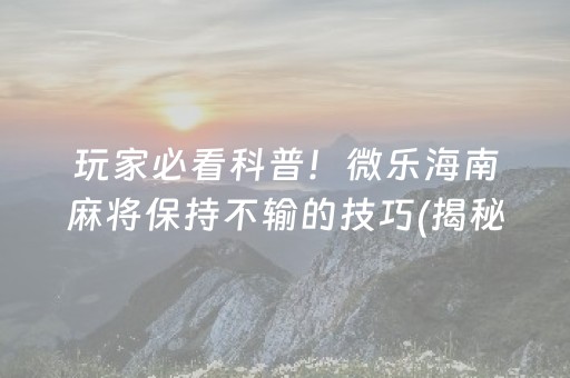 玩家必看科普！微乐海南麻将保持不输的技巧(揭秘小程序插件下载)