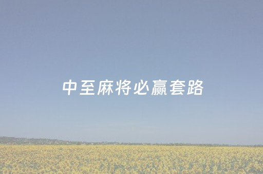 中至麻将必赢套路（中至麻将怎么赚钱）