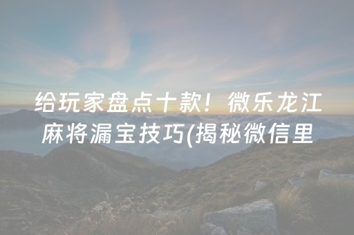 给玩家盘点十款！微乐龙江麻将漏宝技巧(揭秘微信里如何让牌变好)