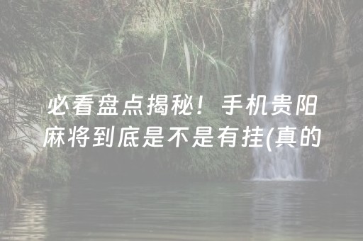 必看盘点揭秘！手机贵阳麻将到底是不是有挂(真的确实是有挂)