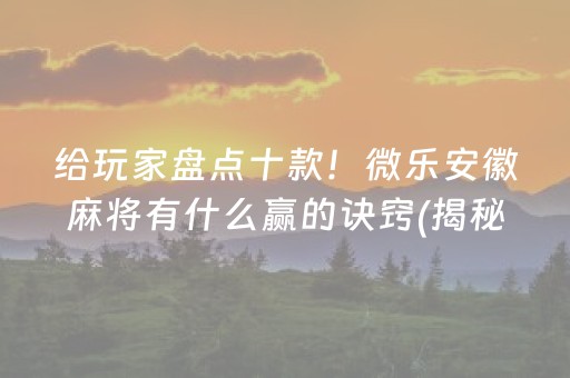 给玩家盘点十款！微乐安徽麻将有什么赢的诀窍(揭秘微信里提高胜率)