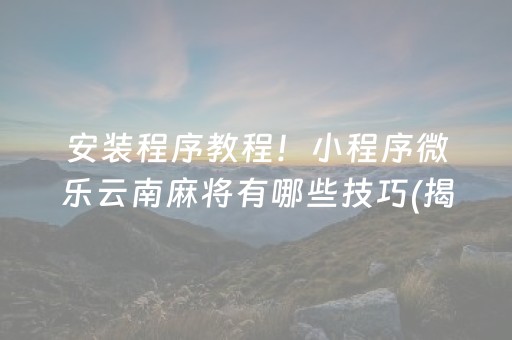 安装程序教程！小程序微乐云南麻将有哪些技巧(揭秘小程序最新神器下载)