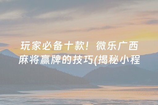 玩家必备十款！微乐广西麻将赢牌的技巧(揭秘小程序插件购买)