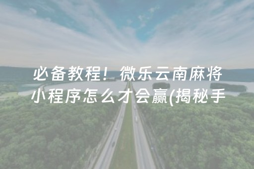 必备教程！微乐云南麻将小程序怎么才会赢(揭秘手机上输赢技巧)