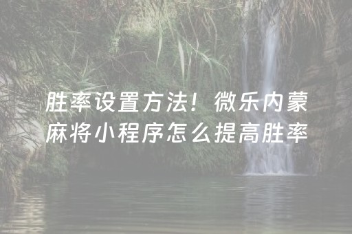 胜率设置方法！微乐内蒙麻将小程序怎么提高胜率(揭秘小程序系统发好牌)